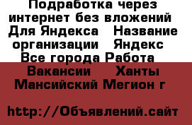 Подработка через интернет без вложений. Для Яндекса › Название организации ­ Яндекс - Все города Работа » Вакансии   . Ханты-Мансийский,Мегион г.